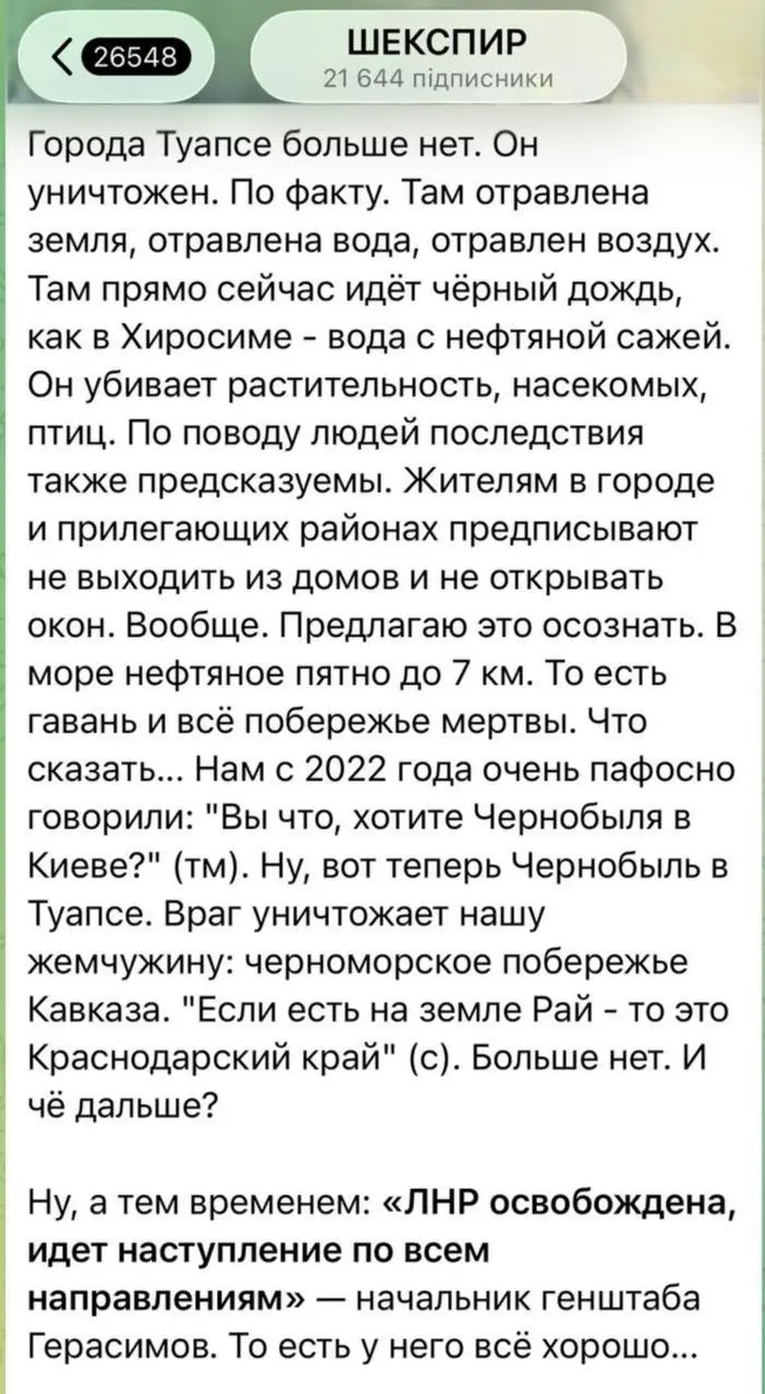 The city of Tuapse is no more. It is destroyed. As a matter of fact. The land there is poisoned, the water is poisoned, the air is poisoned. Right now, black rain is falling there, like in Hiroshima — water mixed with oil soot. It is killing vegetation, insects, and birds. As for people, the consequences are also predictable. Residents in the city and surrounding areas are ordered not to leave their homes and not to open windows. At all. I suggest taking a moment to realize this. There is an oil slick in the sea up to 7 km long. This means the harbor and the entire coastline are dead. What can I say... Since 2022, they have been telling us very pompously: "What, do you want a Chernobyl in Kyiv?" (tm). Well, now there's a Chernobyl in Tuapse. The enemy is destroying our pearl: the Black Sea coast of the Caucasus. "If there is a Paradise on Earth, it is the Krasnodar Krai" (c). Not anymore. So what now?
